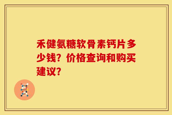 禾健氨糖软骨素钙片多少钱？价格查询和购买建议？