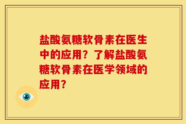 盐酸氨糖软骨素在医生中的应用？了解盐酸氨糖软骨素在医学领域的应用？