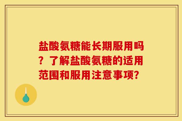 盐酸氨糖能长期服用吗？了解盐酸氨糖的适用范围和服用注意事项？