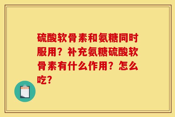 硫酸软骨素和氨糖同时服用？补充氨糖硫酸软骨素有什么作用？怎么吃？