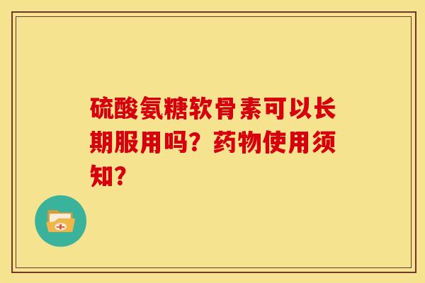 硫酸氨糖软骨素可以长期服用吗？药物使用须知？