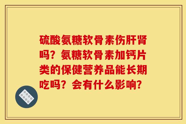 硫酸氨糖软骨素伤肝肾吗？氨糖软骨素加钙片类的保健营养品能长期吃吗？会有什么影响？