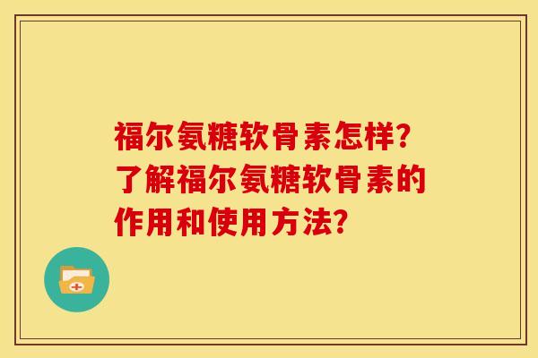 福尔氨糖软骨素怎样？了解福尔氨糖软骨素的作用和使用方法？