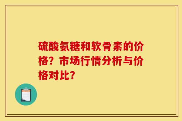 硫酸氨糖和软骨素的价格？市场行情分析与价格对比？