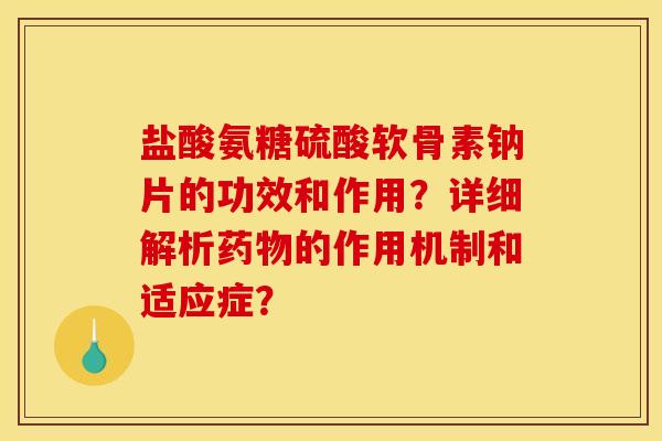 盐酸氨糖硫酸软骨素钠片的功效和作用？详细解析药物的作用机制和适应症？