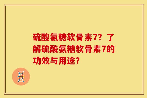 硫酸氨糖软骨素7？了解硫酸氨糖软骨素7的功效与用途？