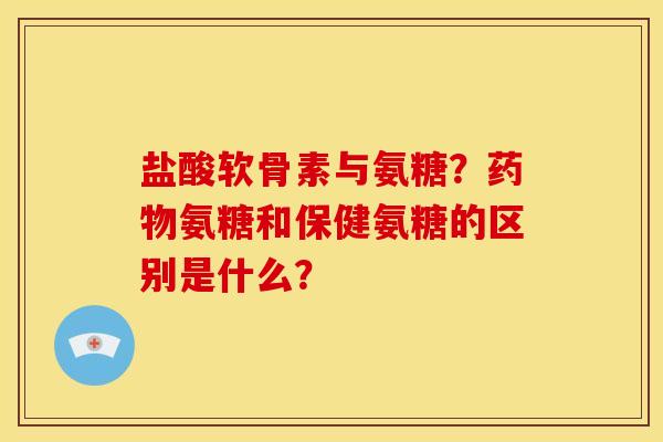 盐酸软骨素与氨糖？药物氨糖和保健氨糖的区别是什么？