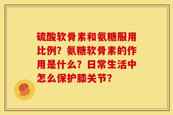 硫酸软骨素和氨糖服用比例？氨糖软骨素的作用是什么？日常生活中怎么保护膝关节？