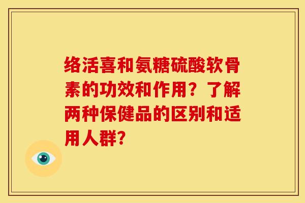 络活喜和氨糖硫酸软骨素的功效和作用？了解两种保健品的区别和适用人群？