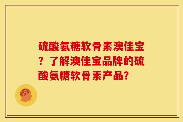 硫酸氨糖软骨素澳佳宝？了解澳佳宝品牌的硫酸氨糖软骨素产品？