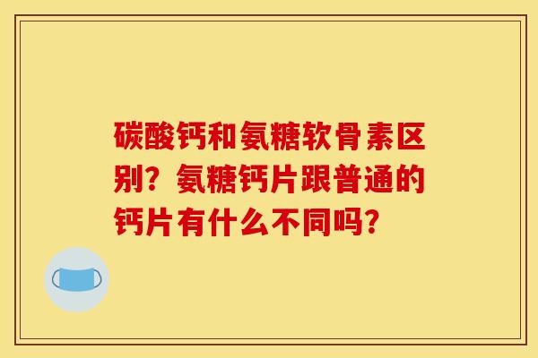 碳酸钙和氨糖软骨素区别？氨糖钙片跟普通的钙片有什么不同吗？