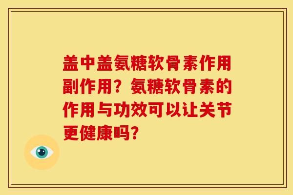 盖中盖氨糖软骨素作用副作用？氨糖软骨素的作用与功效可以让关节更健康吗？