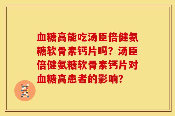 血糖高能吃汤臣倍健氨糖软骨素钙片吗？汤臣倍健氨糖软骨素钙片对血糖高患者的影响？