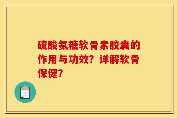 硫酸氨糖软骨素胶囊的作用与功效？详解软骨保健？