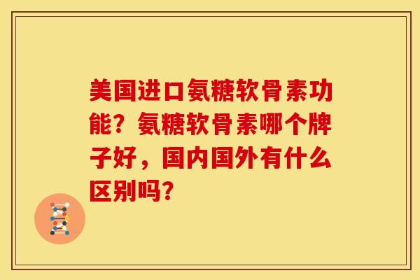 美国进口氨糖软骨素功能？氨糖软骨素哪个牌子好，国内国外有什么区别吗？