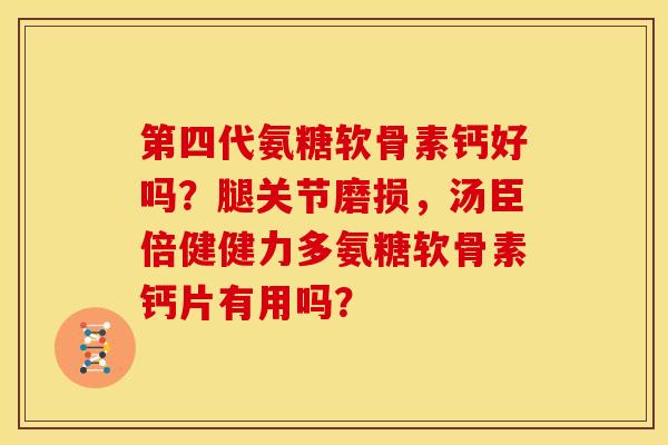 第四代氨糖软骨素钙好吗？腿关节磨损，汤臣倍健健力多氨糖软骨素钙片有用吗？