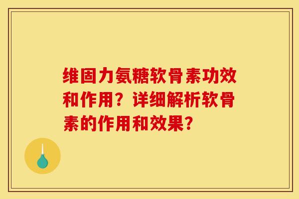 维固力氨糖软骨素功效和作用？详细解析软骨素的作用和效果？