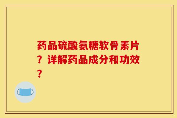 药品硫酸氨糖软骨素片？详解药品成分和功效？