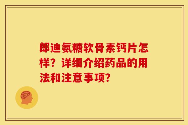 郎迪氨糖软骨素钙片怎样？详细介绍药品的用法和注意事项？