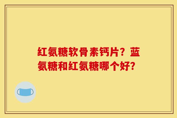 红氨糖软骨素钙片？蓝氨糖和红氨糖哪个好？