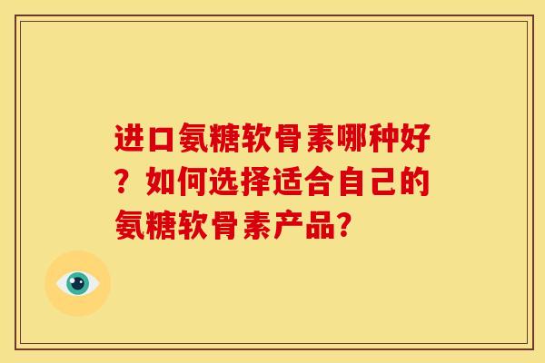 进口氨糖软骨素哪种好？如何选择适合自己的氨糖软骨素产品？