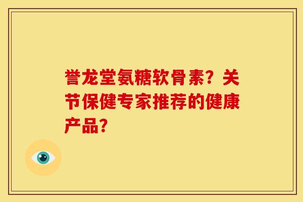 誉龙堂氨糖软骨素？关节保健专家推荐的健康产品？