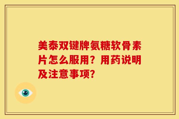 美泰双键牌氨糖软骨素片怎么服用？用药说明及注意事项？