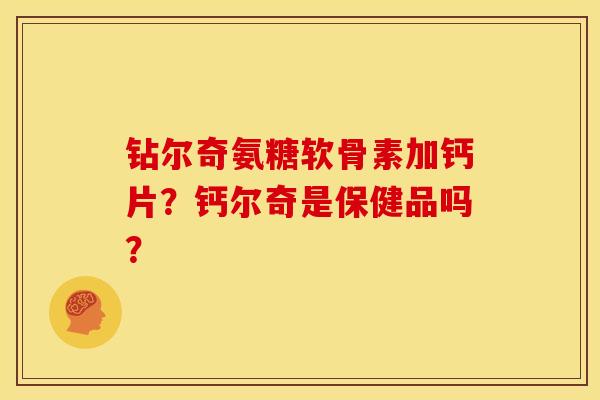 钻尔奇氨糖软骨素加钙片？钙尔奇是保健品吗？