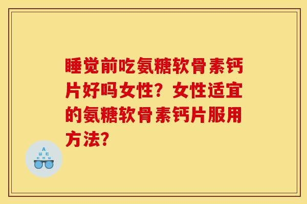 睡觉前吃氨糖软骨素钙片好吗女性？女性适宜的氨糖软骨素钙片服用方法？