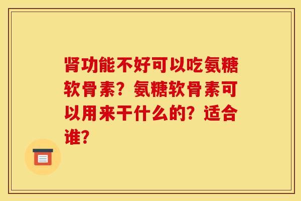 肾功能不好可以吃氨糖软骨素？氨糖软骨素可以用来干什么的？适合谁？