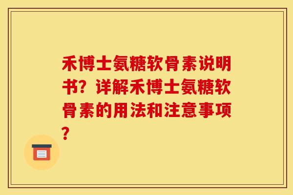 禾博士氨糖软骨素说明书？详解禾博士氨糖软骨素的用法和注意事项？