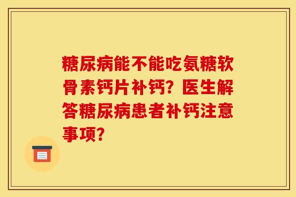 糖尿病能不能吃氨糖软骨素钙片补钙？医生解答糖尿病患者补钙注意事项？