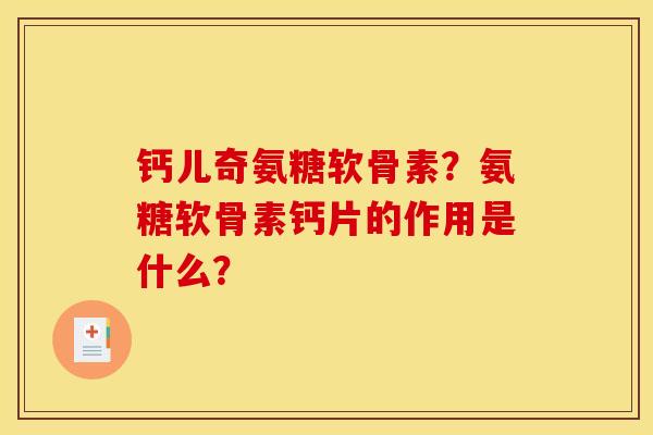 钙儿奇氨糖软骨素？氨糖软骨素钙片的作用是什么？