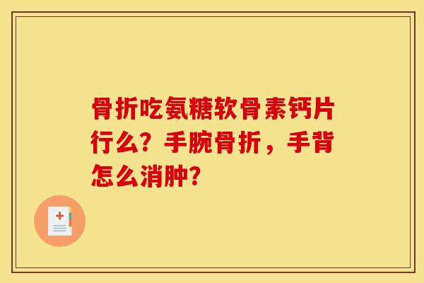 骨折吃氨糖软骨素钙片行么？手腕骨折，手背怎么消肿？