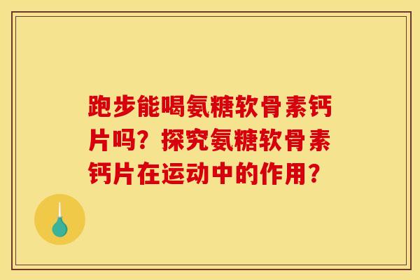 跑步能喝氨糖软骨素钙片吗？探究氨糖软骨素钙片在运动中的作用？