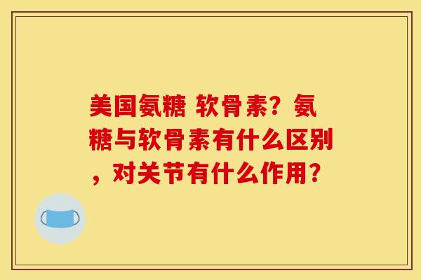 美国氨糖 软骨素？氨糖与软骨素有什么区别，对关节有什么作用？