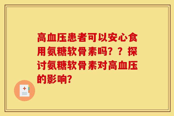 高血压患者可以安心食用氨糖软骨素吗？？探讨氨糖软骨素对高血压的影响？