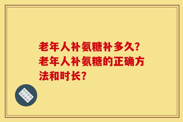 老年人补氨糖补多久？老年人补氨糖的正确方法和时长？