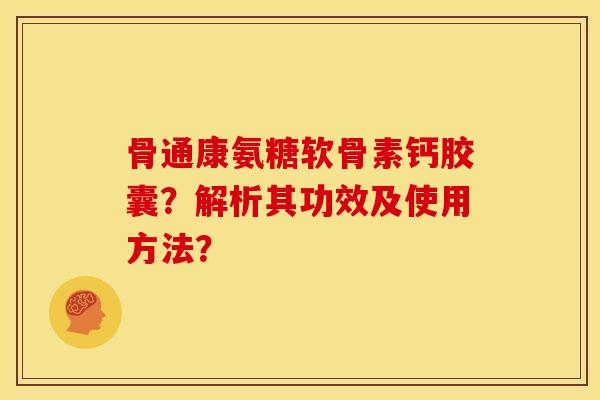 骨通康氨糖软骨素钙胶囊？解析其功效及使用方法？