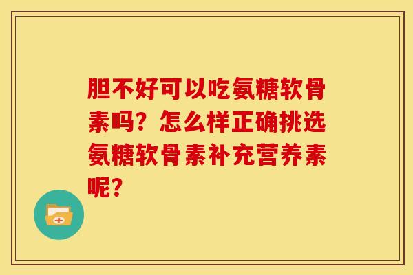 胆不好可以吃氨糖软骨素吗？怎么样正确挑选氨糖软骨素补充营养素呢？