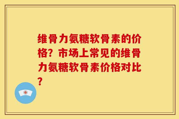 维骨力氨糖软骨素的价格？市场上常见的维骨力氨糖软骨素价格对比？