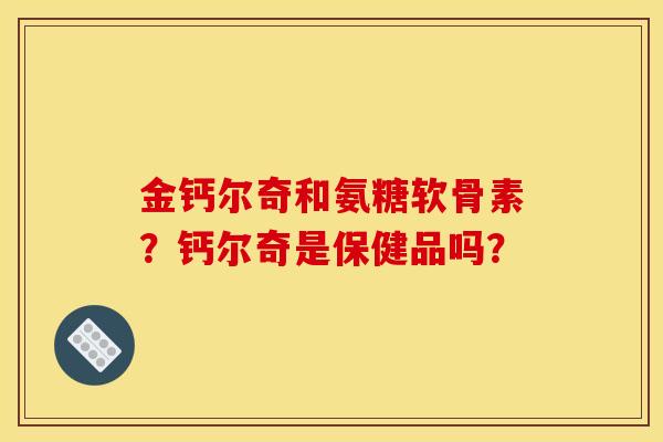 金钙尔奇和氨糖软骨素？钙尔奇是保健品吗？