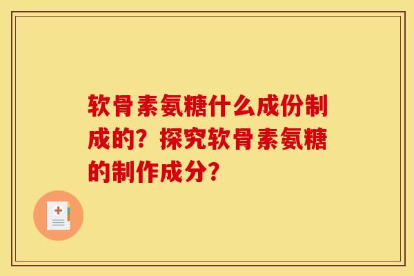 软骨素氨糖什么成份制成的？探究软骨素氨糖的制作成分？