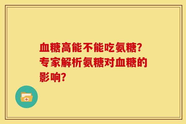 血糖高能不能吃氨糖？专家解析氨糖对血糖的影响？