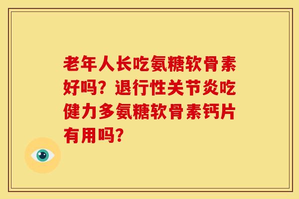 老年人长吃氨糖软骨素好吗？退行性关节炎吃健力多氨糖软骨素钙片有用吗？