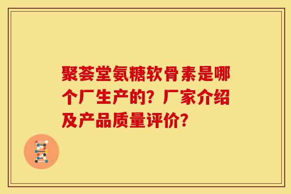 聚荟堂氨糖软骨素是哪个厂生产的？厂家介绍及产品质量评价？