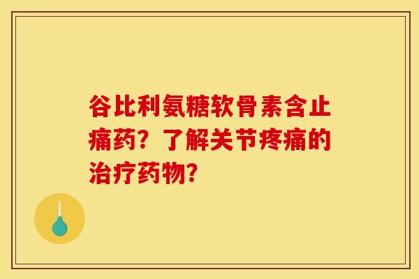 谷比利氨糖软骨素含止痛药？了解关节疼痛的治疗药物？