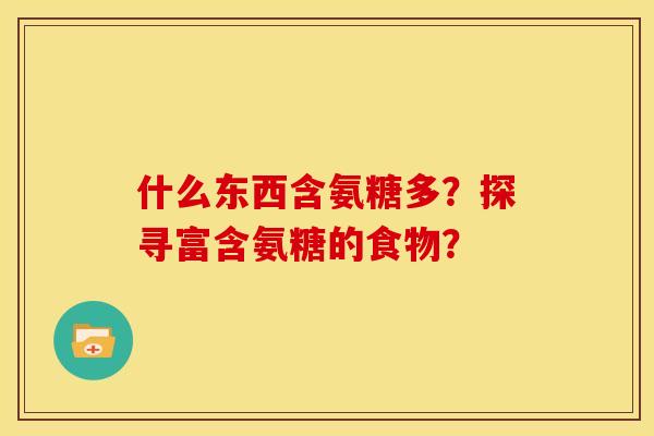 什么东西含氨糖多？探寻富含氨糖的食物？