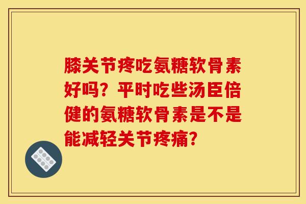 膝关节疼吃氨糖软骨素好吗？平时吃些汤臣倍健的氨糖软骨素是不是能减轻关节疼痛？