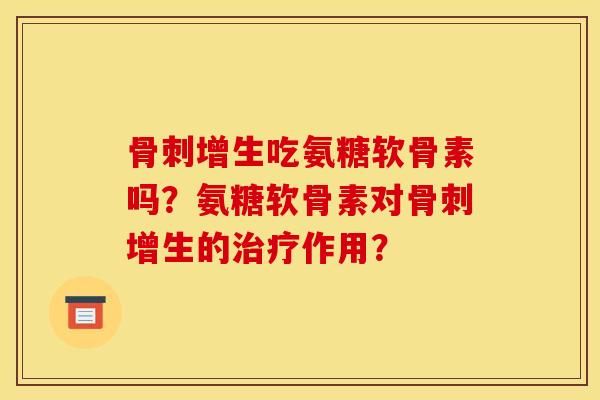 骨刺增生吃氨糖软骨素吗？氨糖软骨素对骨刺增生的治疗作用？